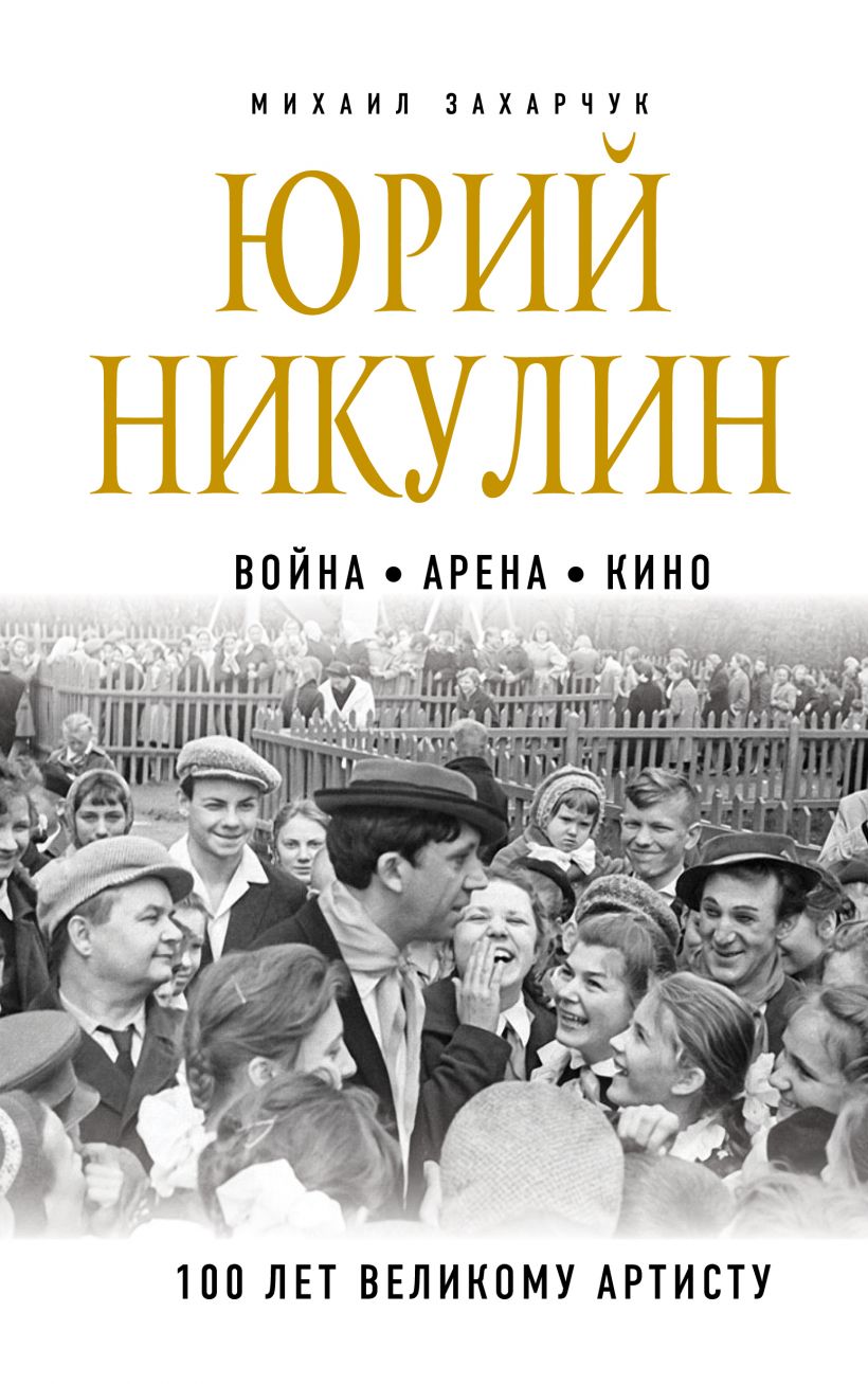Захарчук, Михаил Александрович. Юрий Никулин. Война. Арена. Кино. : 100 лет Великому Артисту